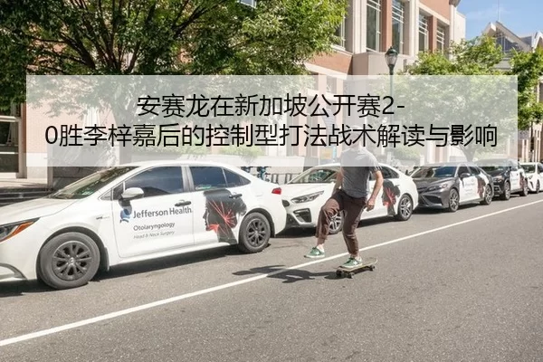 安赛龙在新加坡公开赛2-0胜李梓嘉后的控制型打法战术解读与影响