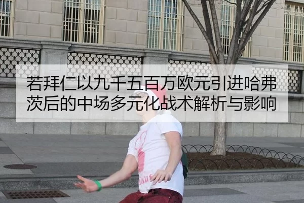 若拜仁以九千五百万欧元引进哈弗茨后的中场多元化战术解析与影响